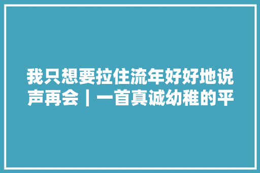 我只想要拉住流年好好地说声再会｜一首真诚幼稚的平庸歌曲