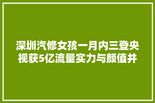 深圳汽修女孩一月内三登央视获5亿流量实力与颜值并存 汽车知识