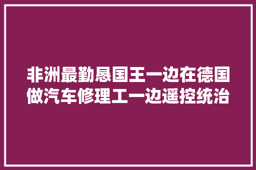 非洲最勤恳国王一边在德国做汽车修理工一边遥控统治着的王国