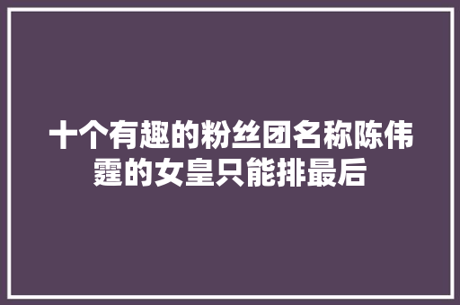 十个有趣的粉丝团名称陈伟霆的女皇只能排最后