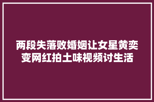 两段失落败婚姻让女星黄奕变网红拍土味视频讨生活