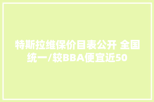 特斯拉维保价目表公开 全国统一/较BBA便宜近50