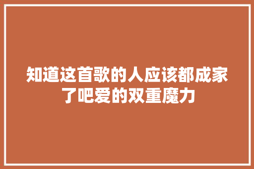 知道这首歌的人应该都成家了吧爱的双重魔力