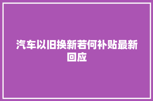 汽车以旧换新若何补贴最新回应