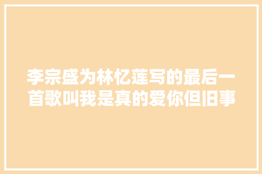 李宗盛为林忆莲写的最后一首歌叫我是真的爱你但旧事真的并不如烟