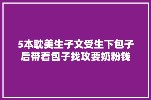 5本耽美生子文受生下包子后带着包子找攻要奶粉钱