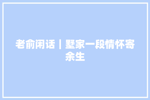 老俞闲话｜墅家一段情怀寄余生
