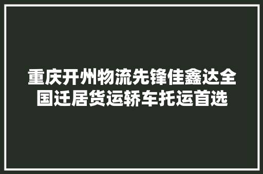 重庆开州物流先锋佳鑫达全国迁居货运轿车托运首选