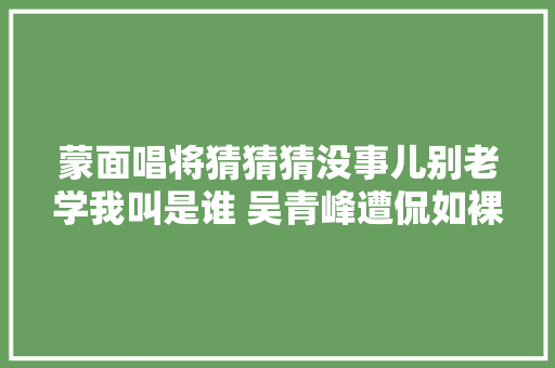 蒙面唱将猜猜猜没事儿别老学我叫是谁 吴青峰遭侃如裸奔现场