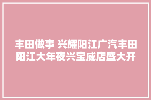 丰田做事 兴耀阳江广汽丰田阳江大年夜兴宝威店盛大开业