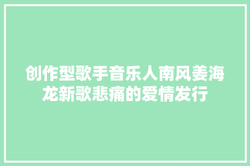 创作型歌手音乐人南风姜海龙新歌悲痛的爱情发行