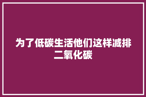为了低碳生活他们这样减排二氧化碳