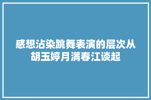 感想沾染跳舞表演的层次从胡玉婷月满春江谈起
