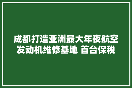 成都打造亚洲最大年夜航空发动机维修基地 首台保税维修发动机交付