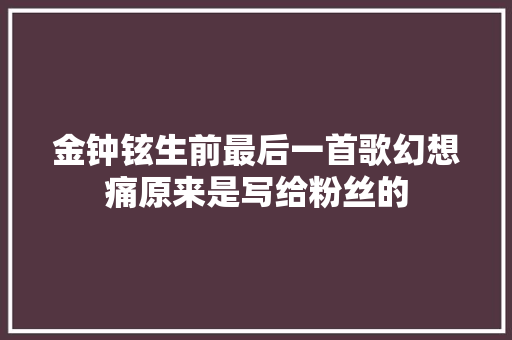 金钟铉生前最后一首歌幻想痛原来是写给粉丝的