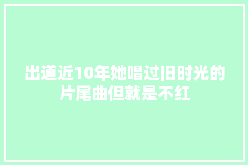 出道近10年她唱过旧时光的片尾曲但就是不红