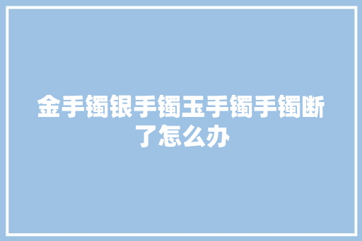 金手镯银手镯玉手镯手镯断了怎么办