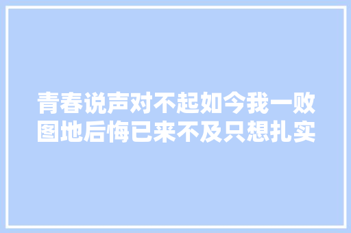 青春说声对不起如今我一败图地后悔已来不及只想扎实过日子