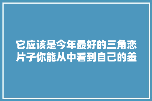 它应该是今年最好的三角恋片子你能从中看到自己的羞怯过往