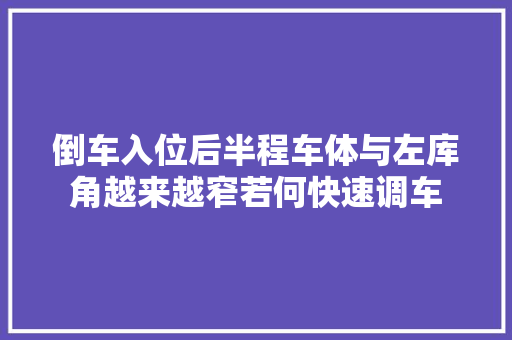 倒车入位后半程车体与左库角越来越窄若何快速调车