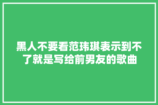 黑人不要看范玮琪表示到不了就是写给前男友的歌曲