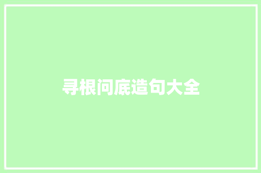 寻根问底造句大全 知识百科