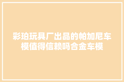 彩珀玩具厂出品的帕加尼车模值得信赖吗合金车模