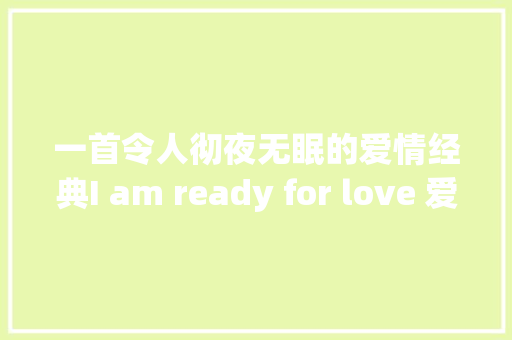 一首令人彻夜无眠的爱情经典I am ready for love 爱情我准备好了