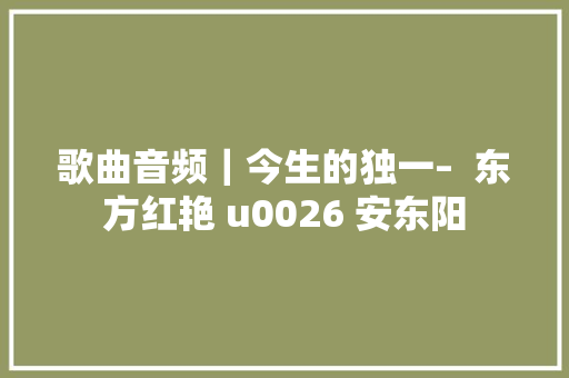 歌曲音频｜今生的独一–  东方红艳 u0026 安东阳