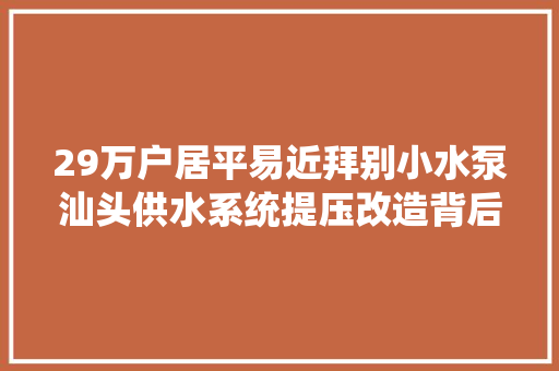 29万户居平易近拜别小水泵汕头供水系统提压改造背后的平易近生温度