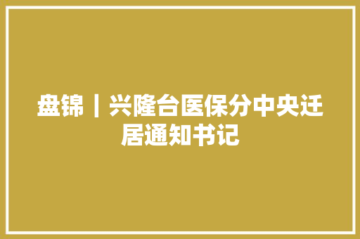 盘锦｜兴隆台医保分中央迁居通知书记