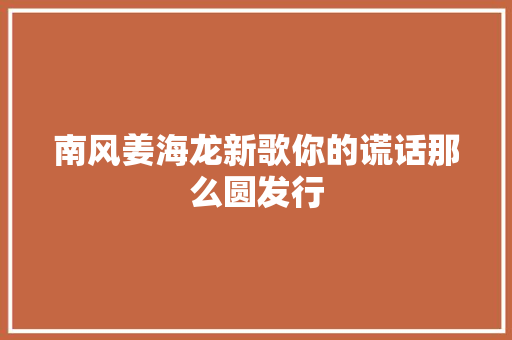 南风姜海龙新歌你的谎话那么圆发行