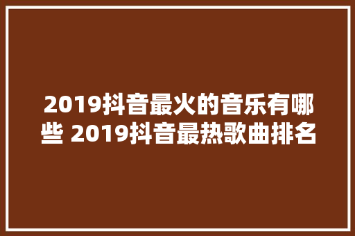 2019抖音最火的音乐有哪些 2019抖音最热歌曲排名