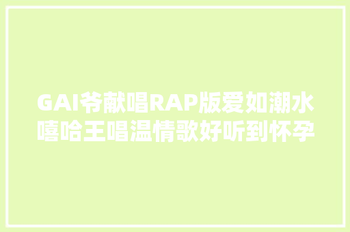 GAI爷献唱RAP版爱如潮水嘻哈王唱温情歌好听到怀孕