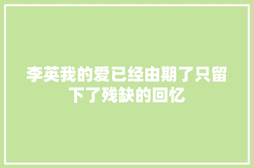 李英我的爱已经由期了只留下了残缺的回忆