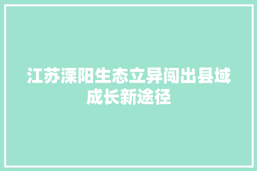 江苏溧阳生态立异闯出县域成长新途径