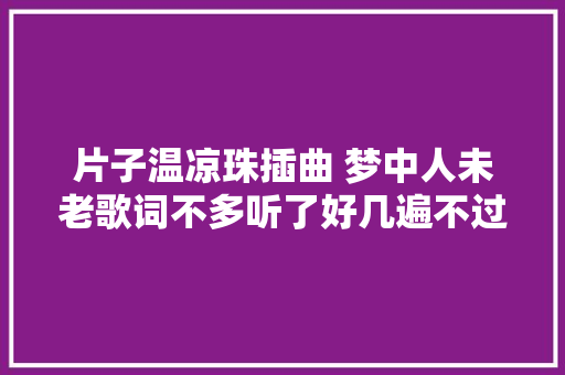 片子温凉珠插曲 梦中人未老歌词不多听了好几遍不过瘾