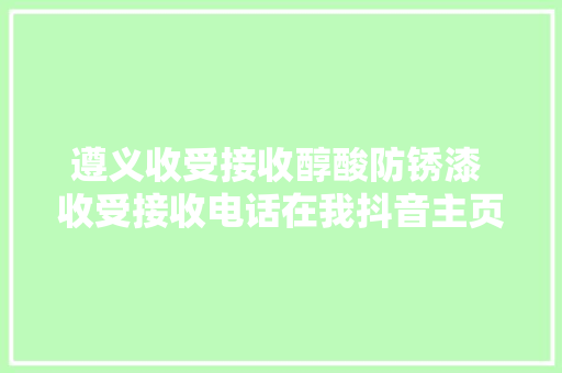 遵义收受接收醇酸防锈漆 收受接收电话在我抖音主页 收受接收上门收受接收
