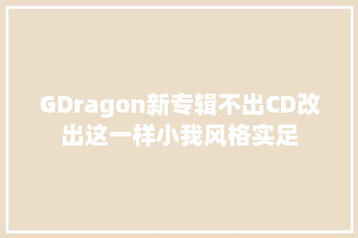 GDragon新专辑不出CD改出这一样小我风格实足