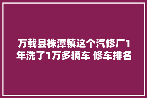万载县株潭镇这个汽修厂1年洗了1万多辆车 修车排名全市第一