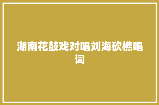 湖南花鼓戏对唱刘海砍樵唱词 休闲娱乐