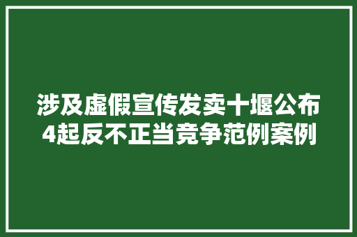 涉及虚假宣传发卖十堰公布4起反不正当竞争范例案例