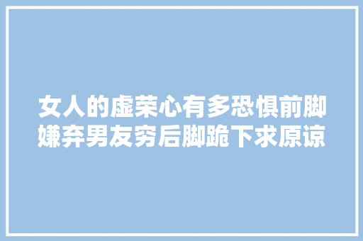 女人的虚荣心有多恐惧前脚嫌弃男友穷后脚跪下求原谅韩国片