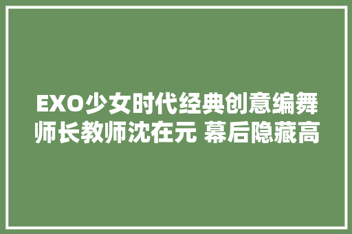 EXO少女时代经典创意编舞师长教师沈在元 幕后隐藏高手