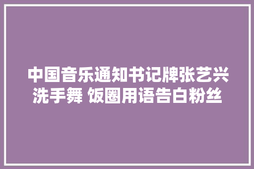 中国音乐通知书记牌张艺兴洗手舞 饭圈用语告白粉丝