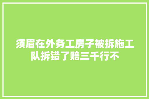 须眉在外务工房子被拆施工队拆错了赔三千行不