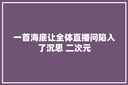 一首海底让全体直播问陷入了沉思 二次元