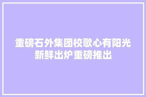 重磅石外集团校歌心有阳光新鲜出炉重磅推出