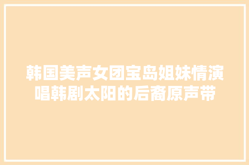韩国美声女团宝岛姐妹情演唱韩剧太阳的后裔原声带 休闲娱乐