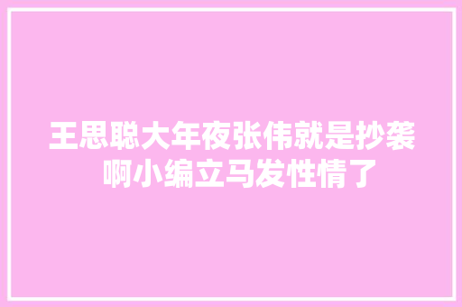 王思聪大年夜张伟就是抄袭  啊小编立马发性情了